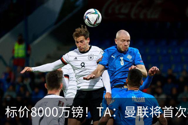 标价8000万镑！TA：曼联将首次报价M费，但不准备满足西汉姆要价